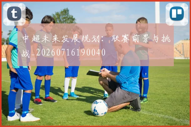 中超未来发展规划：联赛前景与挑战_20260716190040