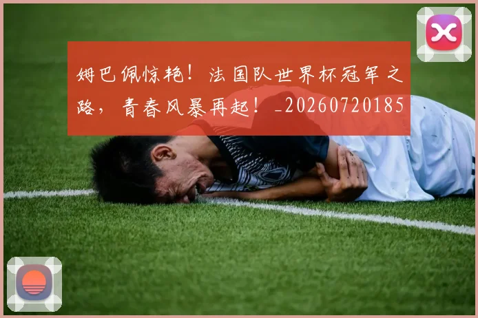 姆巴佩惊艳！法国队世界杯冠军之路，青春风暴再起！_20260720185533