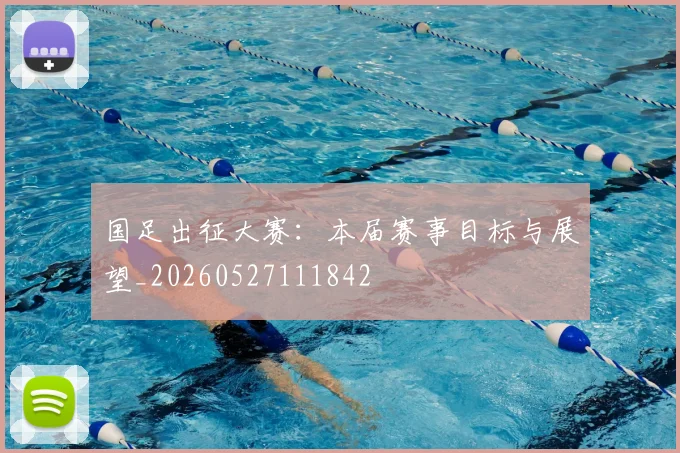 国足出征大赛：本届赛事目标与展望_20260527111842