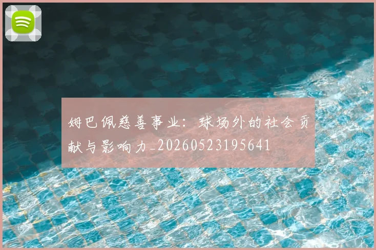 姆巴佩慈善事业：球场外的社会贡献与影响力_20260523195641