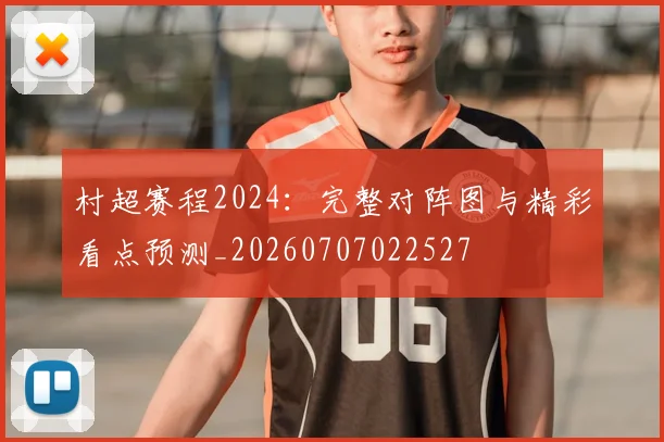 村超赛程2024：完整对阵图与精彩看点预测_20260707022527