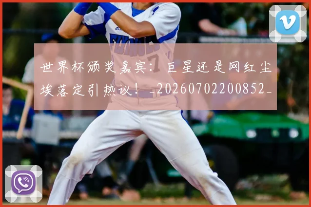 世界杯颁奖嘉宾：巨星还是网红尘埃落定引热议！_20260702200852_20260715192848