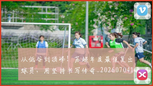 从低谷到顶峰！苏超年度最佳复出球员，用坚持书写传奇_20260704164641_20260718202021