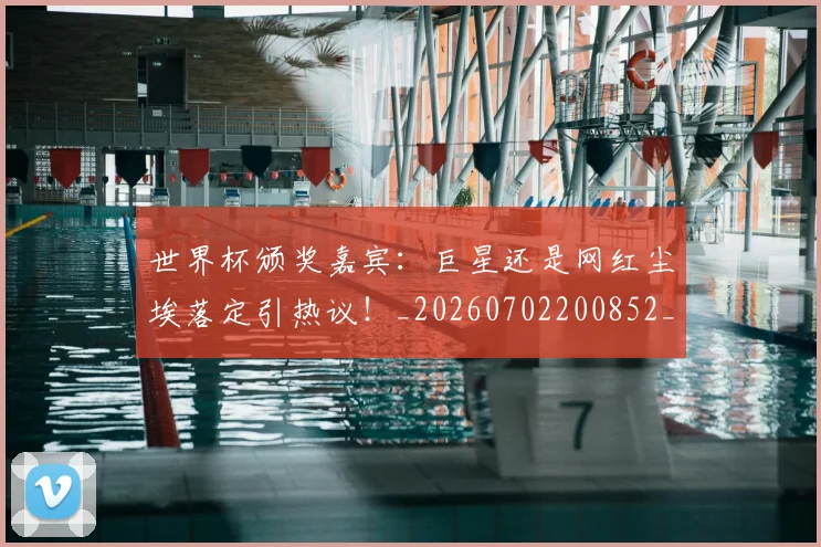世界杯颁奖嘉宾：巨星还是网红尘埃落定引热议！_20260702200852_20260715192848