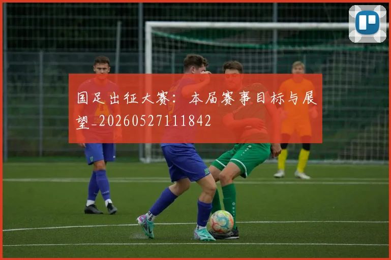 国足出征大赛：本届赛事目标与展望_20260527111842