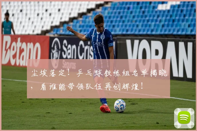 尘埃落定！乒乓球教练组名单揭晓，看谁能带领队伍再创辉煌！