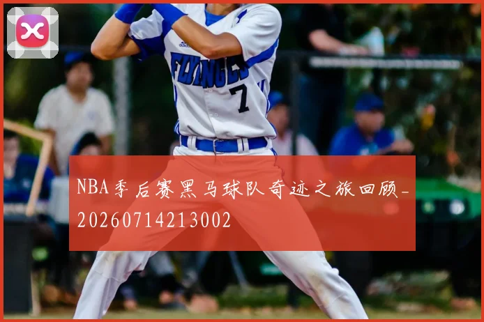 NBA季后赛黑马球队奇迹之旅回顾_20260714213002
