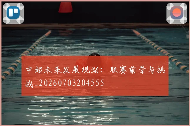 中超未来发展规划：联赛前景与挑战_20260703204555