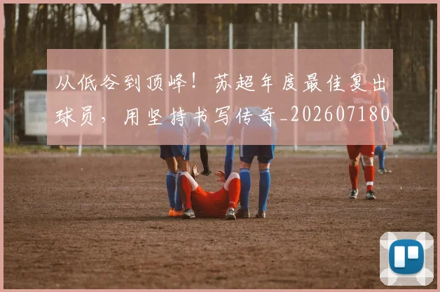 从低谷到顶峰！苏超年度最佳复出球员，用坚持书写传奇_20260718000811