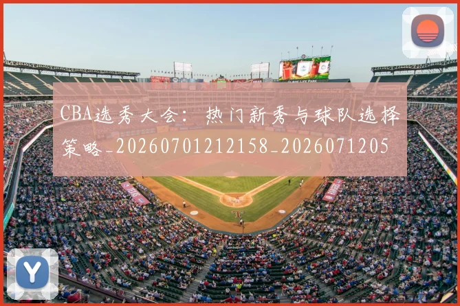 CBA选秀大会：热门新秀与球队选择策略_20260701212158_20260712050554