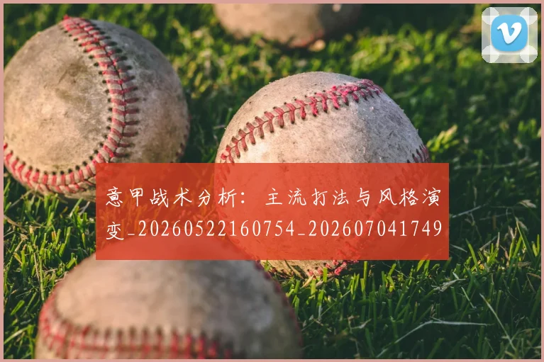 意甲战术分析：主流打法与风格演变_20260522160754_20260704174944_20260723175035