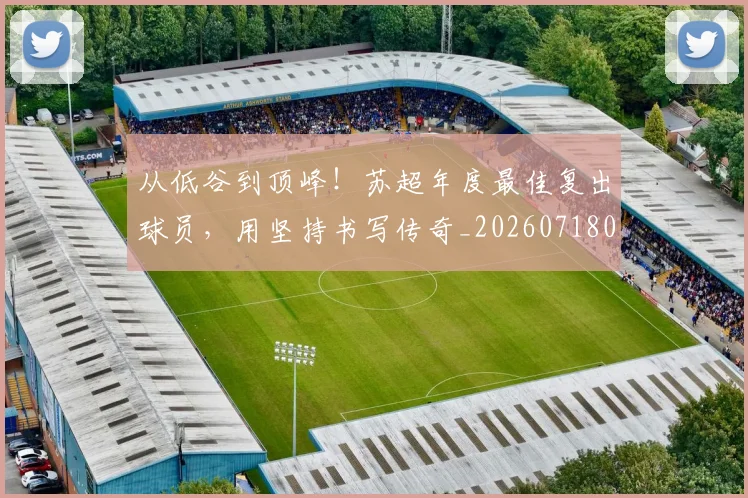 从低谷到顶峰！苏超年度最佳复出球员，用坚持书写传奇_20260718000811