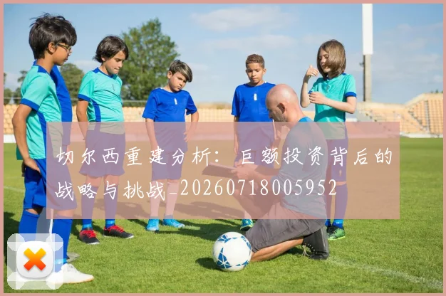 切尔西重建分析：巨额投资背后的战略与挑战_20260718005952