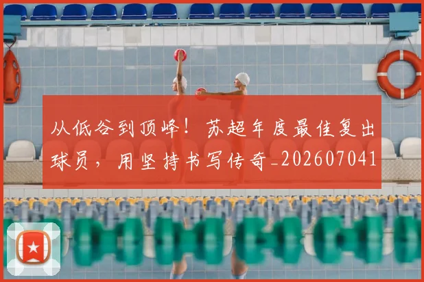 从低谷到顶峰！苏超年度最佳复出球员，用坚持书写传奇_20260704164641_20260718202021