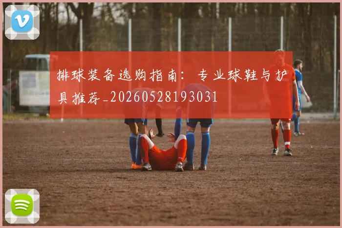 排球装备选购指南：专业球鞋与护具推荐_20260528193031