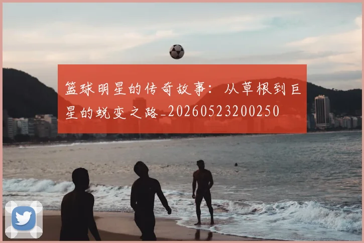 篮球明星的传奇故事：从草根到巨星的蜕变之路_20260523200250