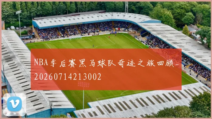 NBA季后赛黑马球队奇迹之旅回顾_20260714213002