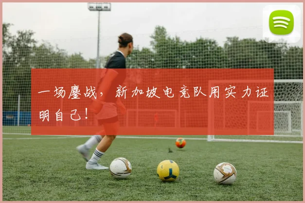一场鏖战，新加坡电竞队用实力证明自己！