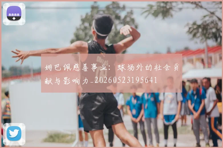 姆巴佩慈善事业：球场外的社会贡献与影响力_20260523195641