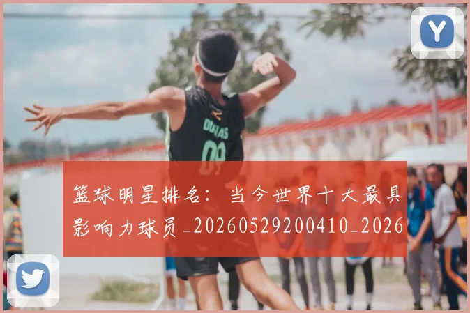 篮球明星排名：当今世界十大最具影响力球员_20260529200410_20260708200349